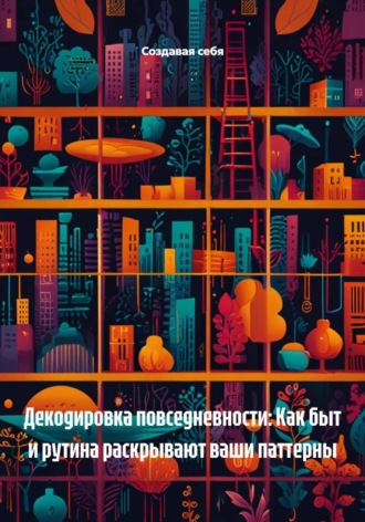 Декодировка повседневности: Как быт и рутина раскрывают ваши паттерны Создавая себя, Декодировка повседневности: Как быт и рутина раскрывают ваши паттерны