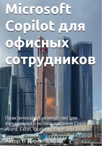 Microsoft Copilot для офисных сотрудников: Практическое руководство для ежедневного использования Copilot в Word, Excel, Outlook, Edge and Teams IT Директор, Microsoft Copilot для офисных сотрудников: Практическое руководство для ежедневного использования Copilot в Word, Excel, Outlook, Edge and Teams