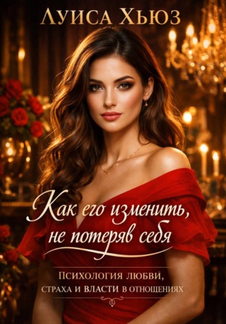 Как его изменить, не потеряв себя Психология любви, страха и власти в отношениях Луиса Хьюз, Как его изменить, не потеряв себя Психология любви, страха и власти в отношениях