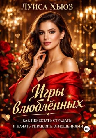 Игры влюблённых. Как перестать страдать и начать управлять отношениями Луиса Хьюз, Игры влюблённых. Как перестать страдать и начать управлять отношениями