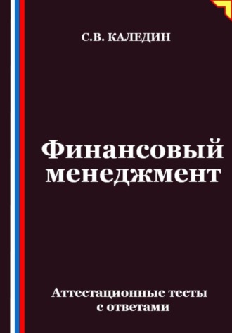 Финансовый менеджмент. Аттестационные тесты с ответами Сергей Каледин, Финансовый менеджмент. Аттестационные тесты с ответами