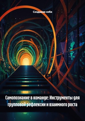 Самопознание в команде: Инструменты для групповой рефлексии и взаимного роста Создавая себя, Самопознание в команде: Инструменты для групповой рефлексии и взаимного роста