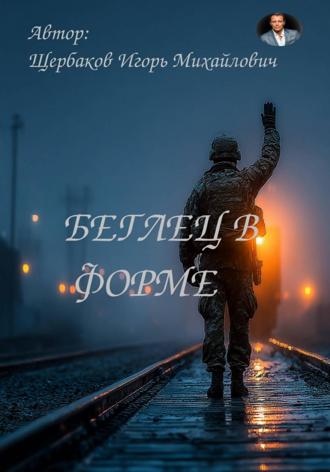 Беглец в форме ИГОРЬ Щербаков, Беглец в форме