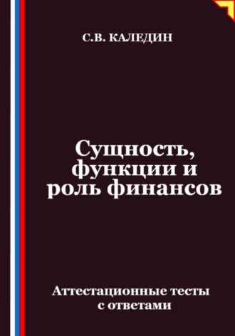 Сущность, функции и роль финансов. Аттестационные тесты с ответами Сергей Каледин, Сущность, функции и роль финансов. Аттестационные тесты с ответами