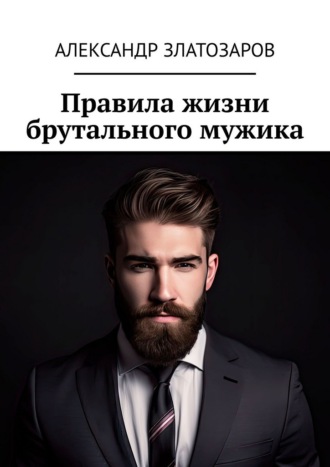 Правила жизни брутального мужика Александр Златозаров, Правила жизни брутального мужика