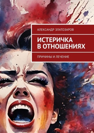 Истеричка в отношениях. Причины и лечение Александр Златозаров, Истеричка в отношениях. Причины и лечение
