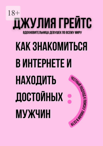 Как знакомиться в интернете и находить достойных мужчин. Честный подход к поиску любви в сети Джулия Грейтс, Как знакомиться в интернете и находить достойных мужчин. Честный подход к поиску любви в сети