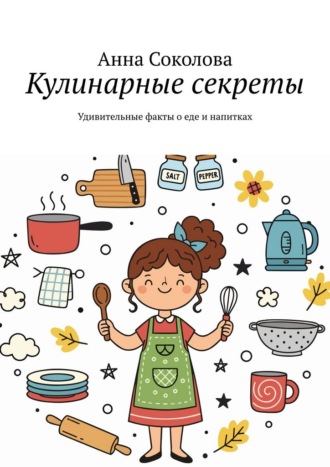 Кулинарные секреты. Удивительные факты о еде и напитках Анна Соколова, Кулинарные секреты. Удивительные факты о еде и напитках