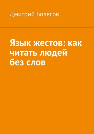 Язык жестов: как читать людей без слов Дмитрий Болесов, Язык жестов: как читать людей без слов