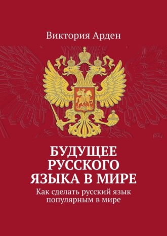 Будущее русского языка в мире. Как сделать русский язык популярным в мире Виктория Арден, Будущее русского языка в мире. Как сделать русский язык популярным в мире