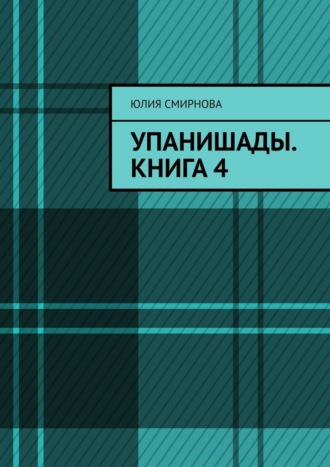Упанишады. Книга 4 Юлия Смирнова, Упанишады. Книга 4
