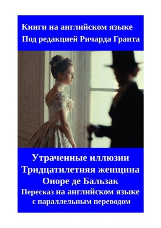 Утраченные иллюзии. Тридцатилетняя женщина. Оноре де Бальзак. Пересказ на английском языке с параллельным переводом Ричард Грант, Утраченные иллюзии. Тридцатилетняя женщина. Оноре де Бальзак. Пересказ на английском языке с параллельным переводом