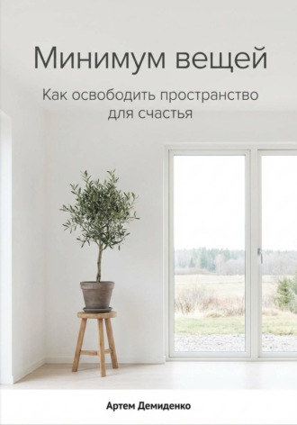 Минимум вещей: Как освободить пространство для счастья Артем Демиденко, Минимум вещей: Как освободить пространство для счастья