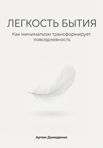 Легкость бытия: Как минимализм трансформирует повседневность Артем Демиденко, Легкость бытия: Как минимализм трансформирует повседневность