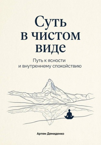 Суть в чистом виде: Путь к ясности и внутреннему спокойствию Артем Демиденко, Суть в чистом виде: Путь к ясности и внутреннему спокойствию