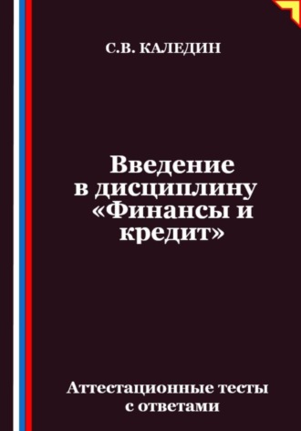 Введение в дисциплину «Финансы и кредит». Аттестационные тесты с ответами Сергей Каледин, Введение в дисциплину «Финансы и кредит». Аттестационные тесты с ответами