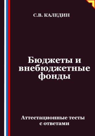 Бюджеты и внебюджетные фонды. Аттестационные тесты с ответами Сергей Каледин, Бюджеты и внебюджетные фонды. Аттестационные тесты с ответами