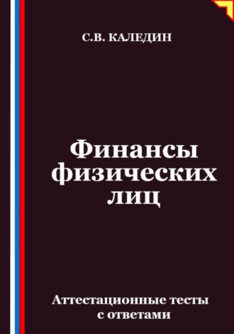 Финансы физических лиц. Аттестационные тесты с ответами Сергей Каледин, Финансы физических лиц. Аттестационные тесты с ответами