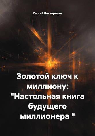 Золотой ключ к миллиону: «Настольная книга будущего миллионера « Сергей Викторович, Золотой ключ к миллиону: "Настольная книга будущего миллионера "