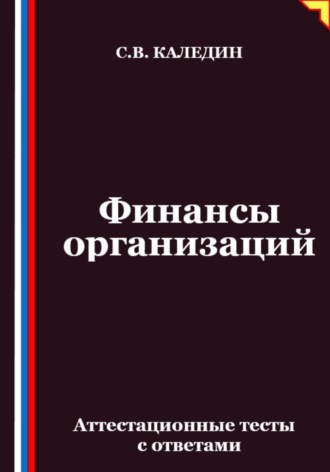 Финансы организаций. Аттестационные тесты с ответами Сергей Каледин, Финансы организаций. Аттестационные тесты с ответами