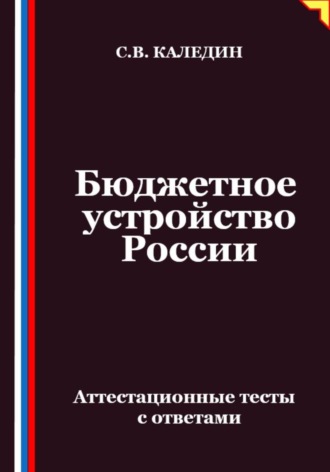 Бюджетное устройство России. Аттестационные тесты с ответами Сергей Каледин, Бюджетное устройство России. Аттестационные тесты с ответами