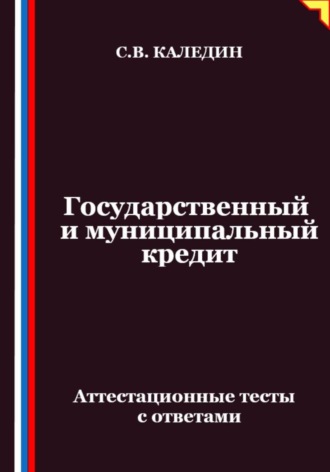 Государственный и муниципальный кредит. Аттестационные тесты с ответами Сергей Каледин, Государственный и муниципальный кредит. Аттестационные тесты с ответами