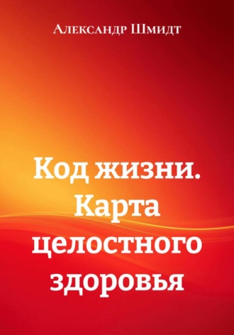 Код жизни. Карта целостного здоровья Александр Шмидт, Код жизни. Карта целостного здоровья