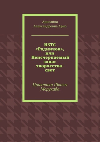 НЗТС «Родничок», или Неисчерпаемый запас творчества-свет. Практики Школы Мерукаба Арнолина Арно, НЗТС «Родничок», или Неисчерпаемый запас творчества-свет. Практики Школы Мерукаба