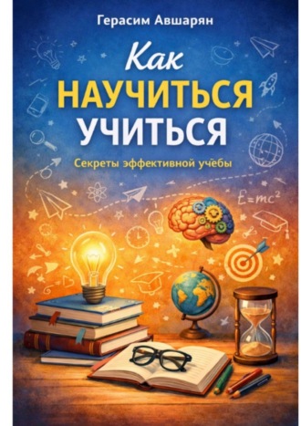 Как научиться учиться. Секреты эффективной учебы Герасим Авшарян, Как научиться учиться. Секреты эффективной учебы
