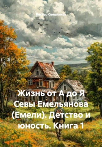 Жизнь от А до Я Севы Емельянова (Емели). Детство и юность. Книга 1 Виктор Свешников, Жизнь от А до Я Севы Емельянова (Емели). Детство и юность. Книга 1