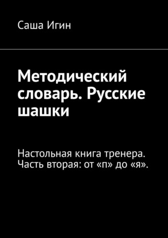 Методический словарь. Русские шашки. Настольная книга тренера. Часть вторая: от «п» до «я». Саша Игин, Методический словарь. Русские шашки. Настольная книга тренера. Часть вторая: от «п» до «я».