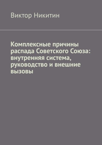 Комплексные причины распада Советского Союза: внутренняя система, руководство и внешние вызовы Виктор Никитин, Комплексные причины распада Советского Союза: внутренняя система, руководство и внешние вызовы