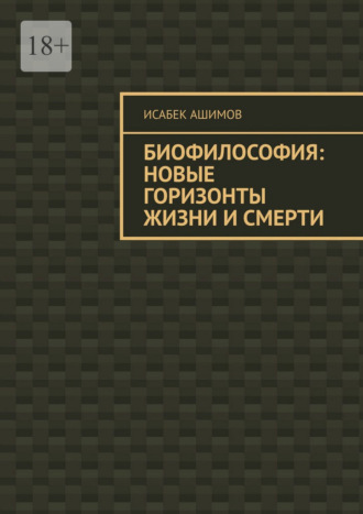 Биофилософия: новые горизонты жизни и смерти Исабек Ашимов, Биофилософия: новые горизонты жизни и смерти