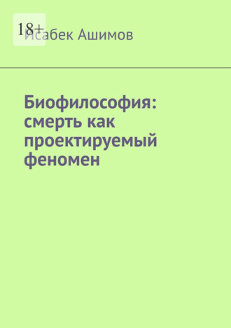 Биофилософия: смерть как проектируемый феномен Исабек Ашимов, Биофилософия: смерть как проектируемый феномен
