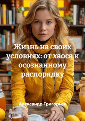 Жизнь на своих условиях: от хаоса к осознанному распорядку , Жизнь на своих условиях: от хаоса к осознанному распорядку