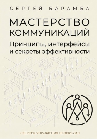Мастерство коммуникаций: Принципы, интерфейсы и секреты эффективности Сергей Барамба, Мастерство коммуникаций: Принципы, интерфейсы и секреты эффективности