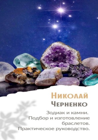 Зодиак и камни. Подбор и изготовление браслетов. Практическое руководство Николай Черненко, Зодиак и камни. Подбор и изготовление браслетов. Практическое руководство
