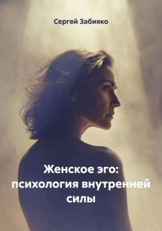 Женское эго: психология внутренней силы Сергей Забияко, Женское эго: психология внутренней силы