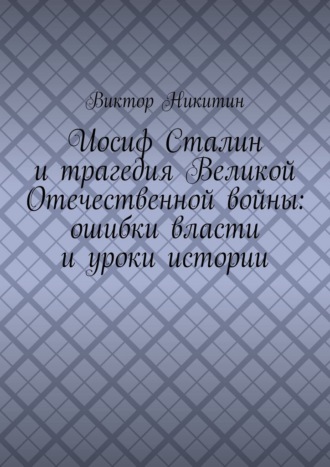 Иосиф Сталин и трагедия Великой Отечественной войны: ошибки власти и уроки истории Виктор Никитин, Иосиф Сталин и трагедия Великой Отечественной войны: ошибки власти и уроки истории