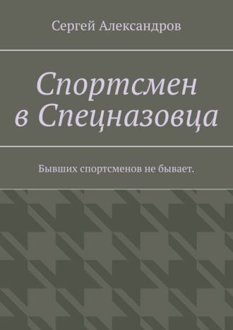 Спортсмен в спецназовца. Бывших спортсменов не бывает Сергей Александров, Спортсмен в спецназовца. Бывших спортсменов не бывает