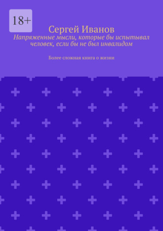 Напряженные мысли, которые бы испытывал человек, если бы не был инвалидом. Более сложная книга о жизни Сергей Иванов, Напряженные мысли, которые бы испытывал человек, если бы не был инвалидом. Более сложная книга о жизни
