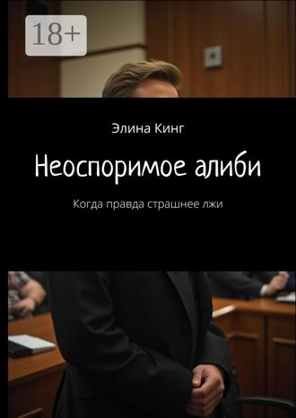 Неоспоримое алиби. Когда правда страшнее лжи Элина Кинг, Неоспоримое алиби. Когда правда страшнее лжи