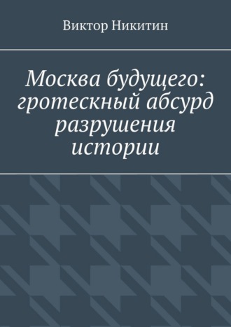 Москва будущего: гротескный абсурд разрушения истории Виктор Никитин, Москва будущего: гротескный абсурд разрушения истории