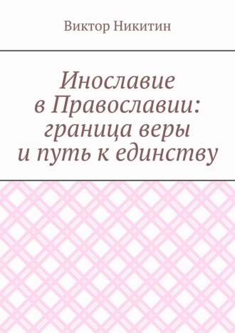 Инославие в Православии: граница веры и путь к единству Виктор Никитин, Инославие в Православии: граница веры и путь к единству