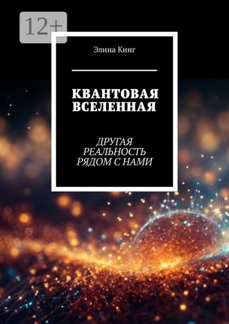 Квантовая вселенная. Другая реальность рядом с нами Элина Кинг, Квантовая вселенная. Другая реальность рядом с нами