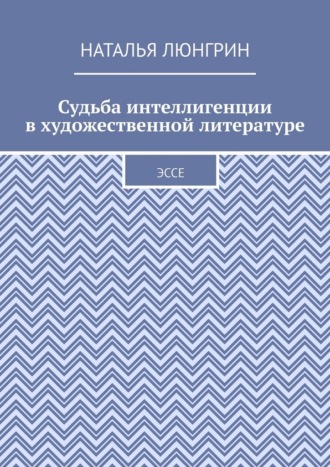 Судьба интеллигенции в художественной литературе. Эссе Наталья Люнгрин, Судьба интеллигенции в художественной литературе. Эссе