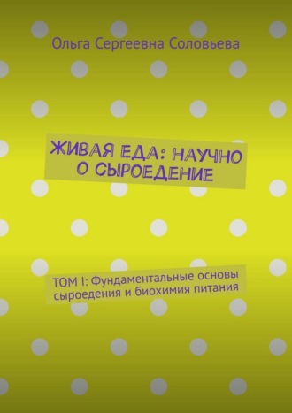 Живая еда: научно о сыроедение. ТОМ I: Фундаментальные основы сыроедения и биохимия питания Ольга Соловьева, Живая еда: научно о сыроедение. ТОМ I: Фундаментальные основы сыроедения и биохимия питания