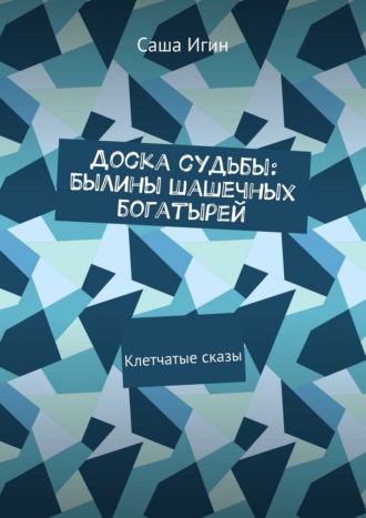 Доска судьбы: Былины шашечных богатырей. Клетчатые сказы Саша Игин, Доска судьбы: Былины шашечных богатырей. Клетчатые сказы