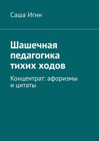Шашечная педагогика тихих ходов. Концентрат: афоризмы и цитаты Саша Игин, Шашечная педагогика тихих ходов. Концентрат: афоризмы и цитаты