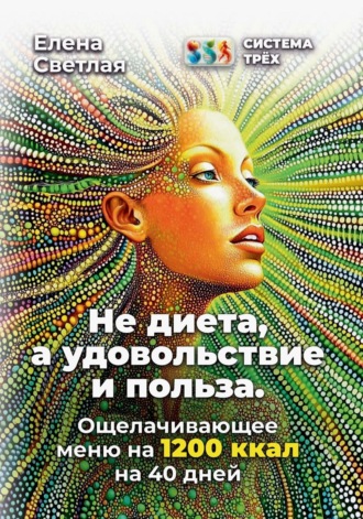 Система Трёх. Не диета, а удовольствие и польза. Ощелачивающее меню на 1200 ккал на 40 дней Елена Светлая, Система Трёх. Не диета, а удовольствие и польза. Ощелачивающее меню на 1200 ккал на 40 дней